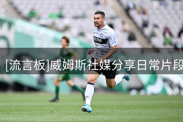 [流言板]威姆斯社媒分享日常片段，配文：老叟戏顽童